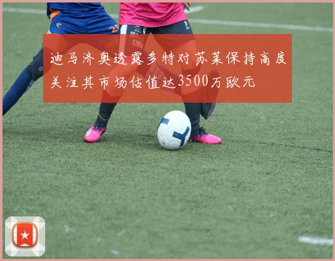 迪马济奥透露多特对苏莱保持高度关注其市场估值达3500万欧元