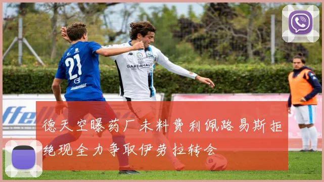 德天空曝药厂未料费利佩路易斯拒绝现全力争取伊劳拉转会