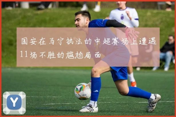 国安在马宁执法的中超赛场上遭遇11场不胜的尴尬局面