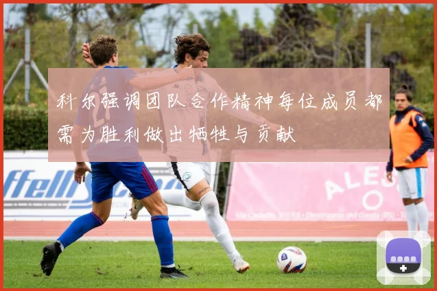 科尔强调团队合作精神每位成员都需为胜利做出牺牲与贡献