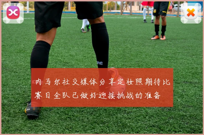 内马尔社交媒体分享定妆照期待比赛日全队已做好迎接挑战的准备