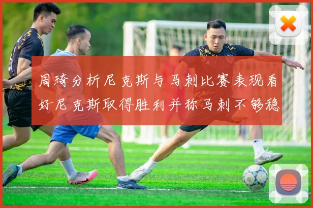 周琦分析尼克斯与马刺比赛表现看好尼克斯取得胜利并称马刺不够稳定