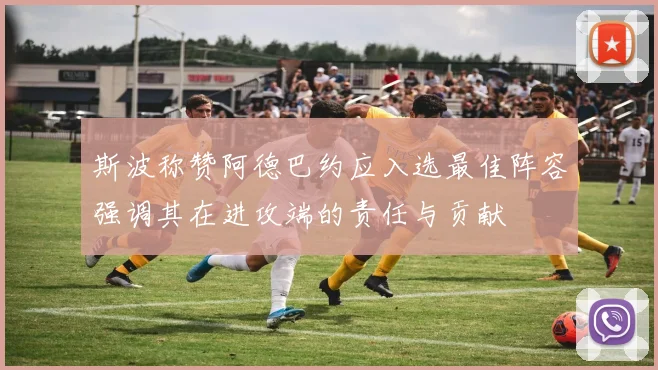 斯波称赞阿德巴约应入选最佳阵容强调其在进攻端的责任与贡献