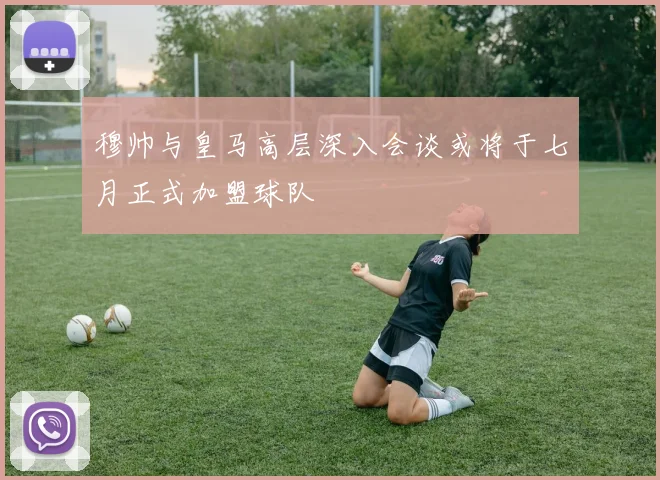 穆帅与皇马高层深入会谈或将于七月正式加盟球队