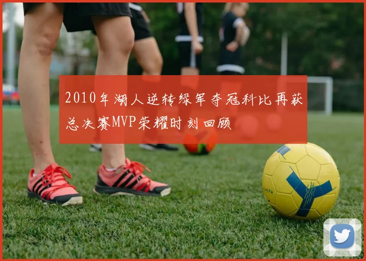 2010年湖人逆转绿军夺冠科比再获总决赛MVP荣耀时刻回顾