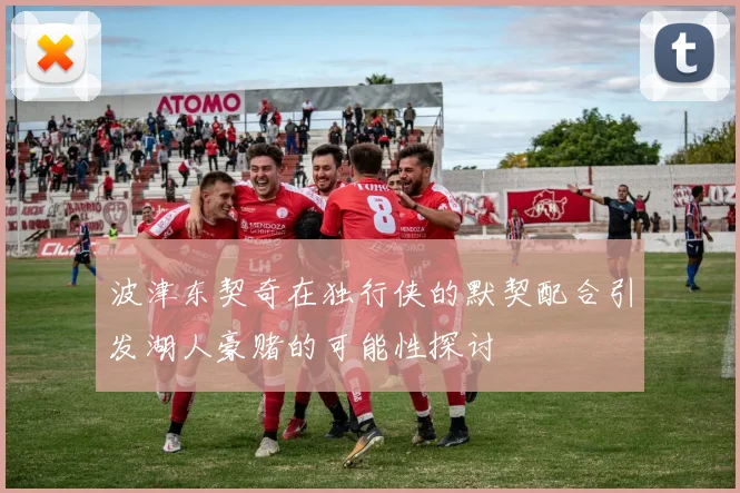 波津东契奇在独行侠的默契配合引发湖人豪赌的可能性探讨