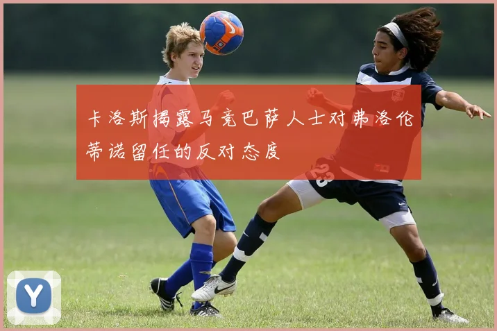 卡洛斯揭露马竞巴萨人士对弗洛伦蒂诺留任的反对态度