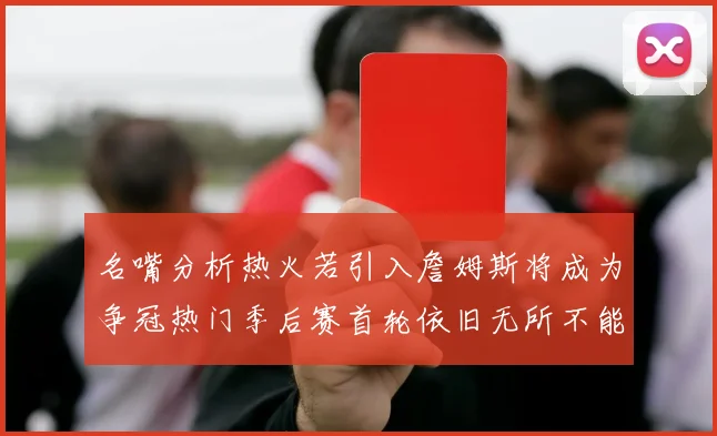 名嘴分析热火若引入詹姆斯将成为争冠热门季后赛首轮依旧无所不能