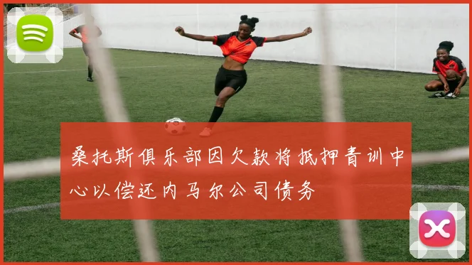 桑托斯俱乐部因欠款将抵押青训中心以偿还内马尔公司债务