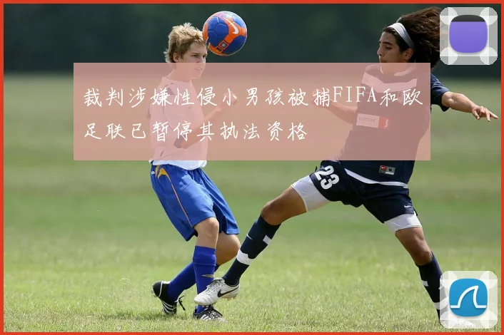 裁判涉嫌性侵小男孩被捕FIFA和欧足联已暂停其执法资格