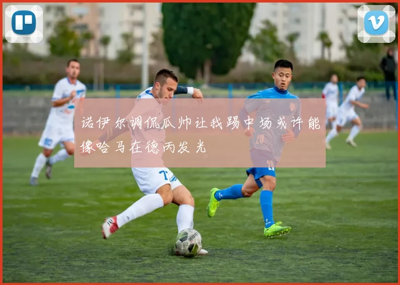诺伊尔调侃瓜帅让我踢中场或许能像哈马在德丙发光