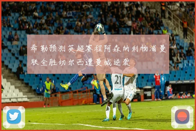 希勒预测英超赛程阿森纳利物浦曼联全胜切尔西遭曼城逆袭