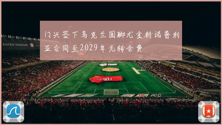 门兴签下乌克兰国脚尤金科诺普利亚合同至2029年无转会费