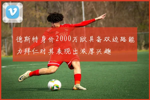 德斯特身价2000万欧具备双边路能力拜仁对其表现出浓厚兴趣