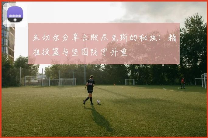 米切尔分享击败尼克斯的秘诀：精准投篮与坚固防守并重
