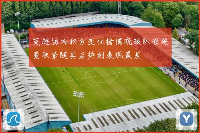 英超场均积分变化榜揭晓狼队领跑曼联紧随其后热刺表现最差