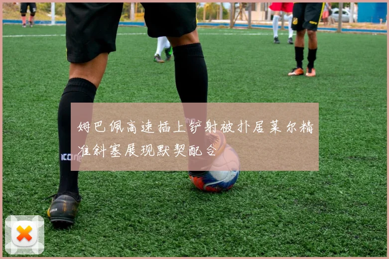 姆巴佩高速插上铲射被扑居莱尔精准斜塞展现默契配合