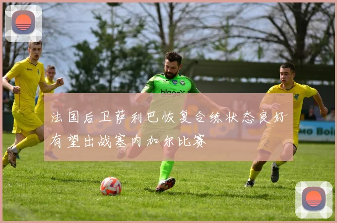 法国后卫萨利巴恢复合练状态良好有望出战塞内加尔比赛