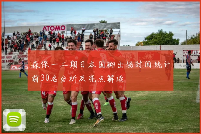 森保一二期日本国脚出场时间统计前30名分析及亮点解读