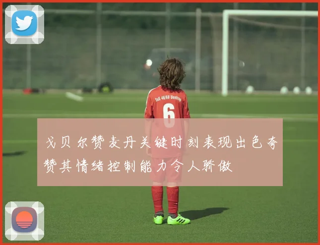 戈贝尔赞麦丹关键时刻表现出色夸赞其情绪控制能力令人骄傲