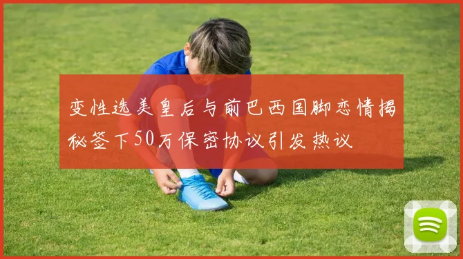 变性选美皇后与前巴西国脚恋情揭秘签下50万保密协议引发热议
