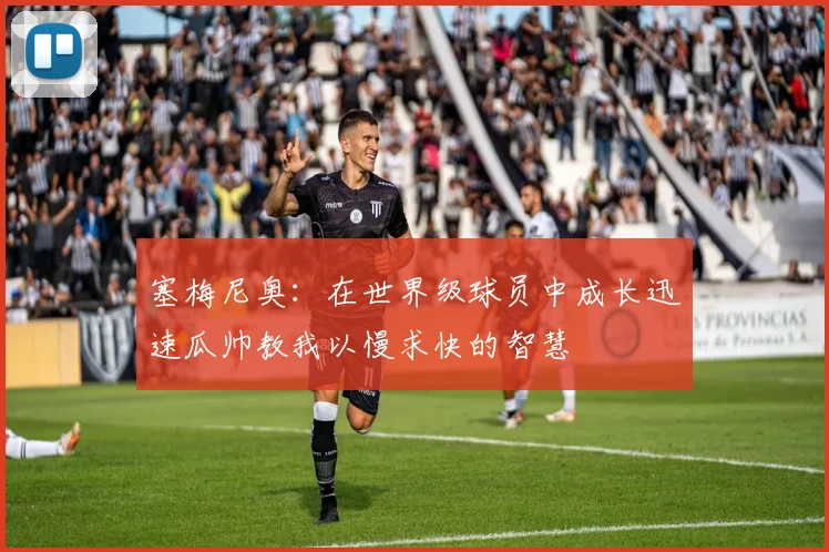 塞梅尼奥：在世界级球员中成长迅速瓜帅教我以慢求快的智慧