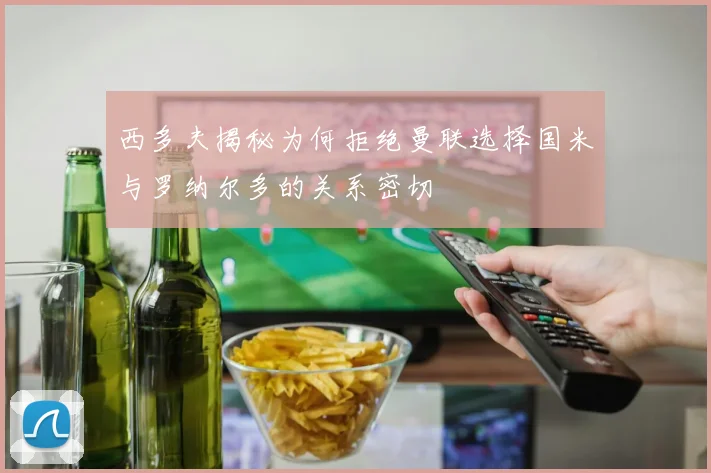 西多夫揭秘为何拒绝曼联选择国米与罗纳尔多的关系密切