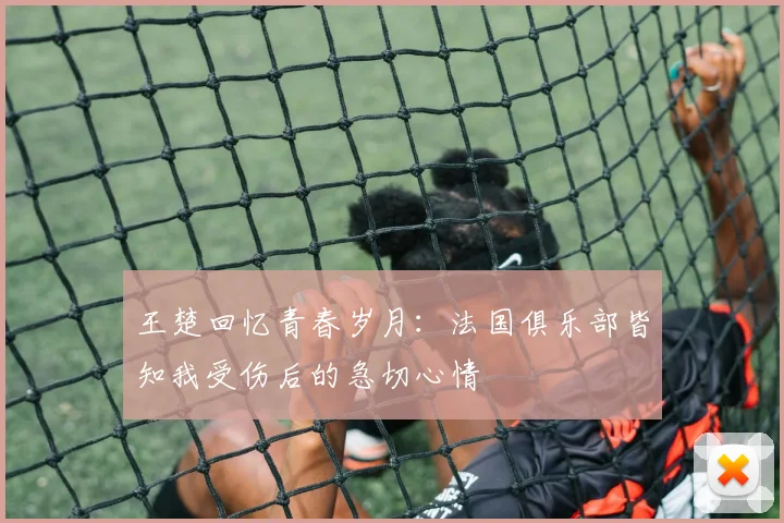 王楚回忆青春岁月：法国俱乐部皆知我受伤后的急切心情