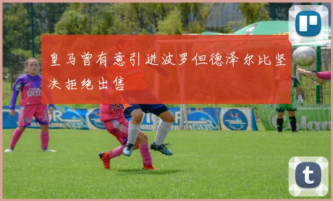 皇马曾有意引进波罗但德泽尔比坚决拒绝出售