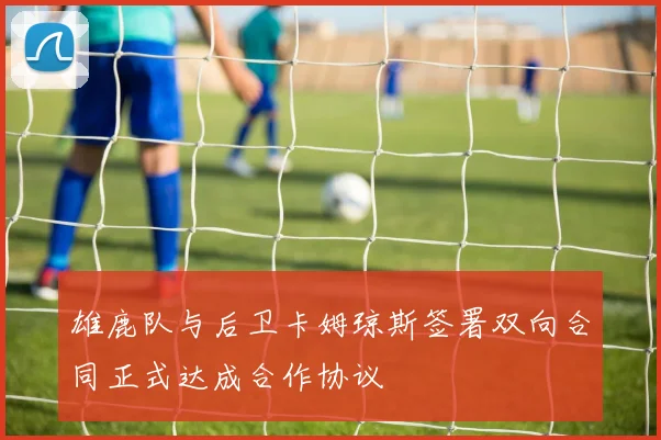 雄鹿队与后卫卡姆琼斯签署双向合同正式达成合作协议